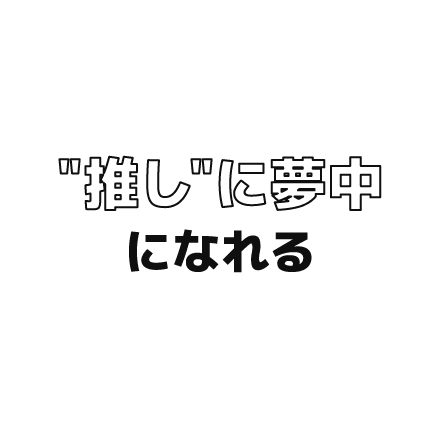 “推し”に夢中になれる