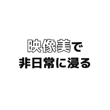 映像美で非日常に浸る