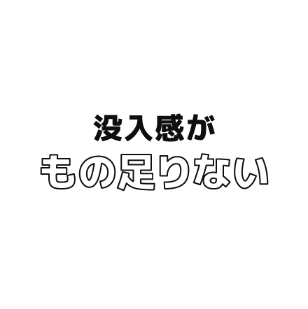 没入感がもの足りない