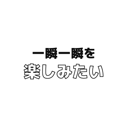 一瞬一瞬を楽しみたい