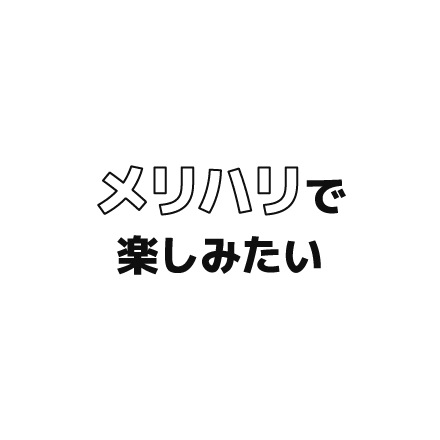 メリハリで楽しみたい