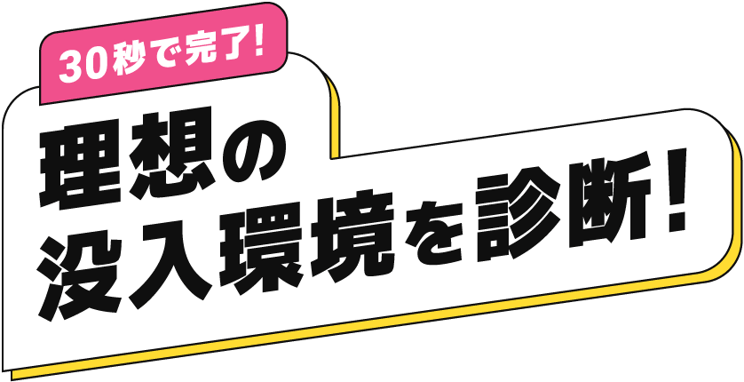30秒で完了！理想の没入環境を診断！